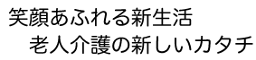 笑顔あふれる新生活 老人介護の新しいカタチ